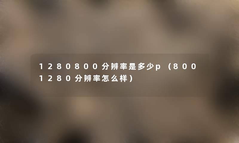 1280800分辨率是多少p(8001280分辨率怎么样) 1280800分辨率是多少p(8001280分辨率怎么样)