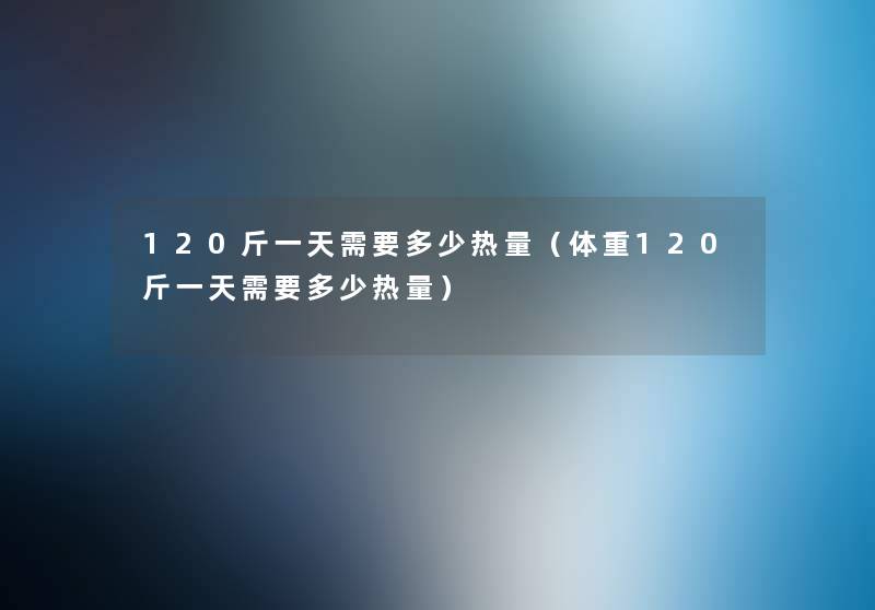 120斤一天需要多少热量(体重120斤一天需要多少热量) 120斤一天需要多少热量(体重120斤一天需要多少热量)