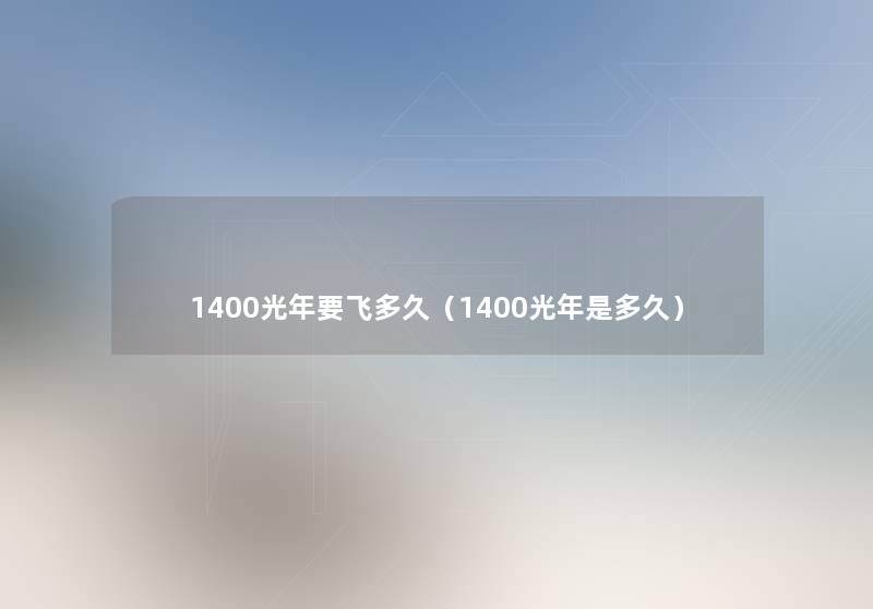 1400光年要飞多久(1400光年是多久) 1400光年要飞多久(1400光年是多久)