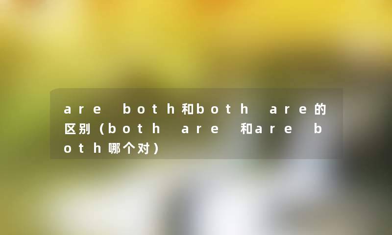 are both和both are的区别(both are 和are both哪个对) are both和both are的区别(both are 和are both哪个对)