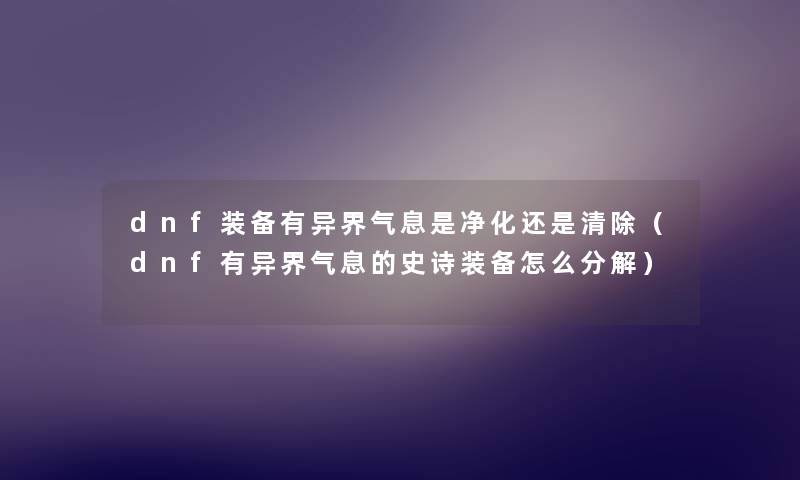 dnf装备有异界气息是净化还是清除（dnf有异界气息的史诗装备怎么分解）