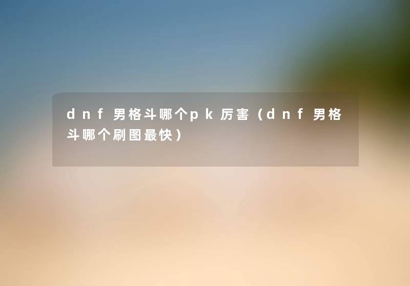 dnf男格斗哪个pk厉害(dnf男格斗哪个刷图快) dnf男格斗哪个pk厉害(dnf男格斗哪个刷图快)