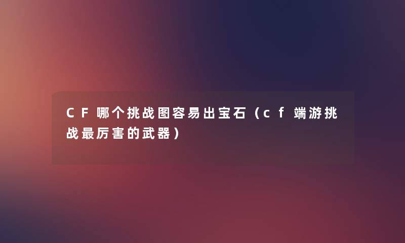 CF哪个挑战图容易出宝石（cf端游挑战厉害的武器）