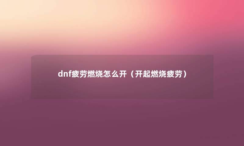 dnf疲劳燃烧怎么开(开起燃烧疲劳) dnf疲劳燃烧怎么开(开起燃烧疲劳)
