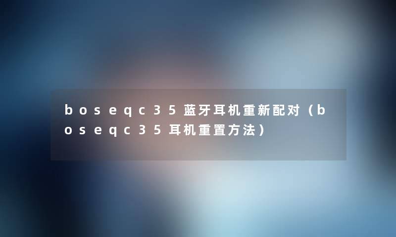 boseqc35蓝牙耳机重新配对(boseqc35耳机重置方法) boseqc35蓝牙耳机重新配对(boseqc35耳机重置方法)