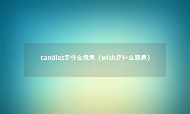 candles是什么意思(wish是什么意思) candles是什么意思(wish是什么意思)