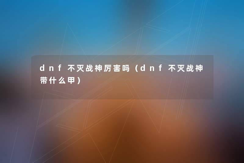 dnf不灭战神厉害吗（dnf不灭战神带什么甲）