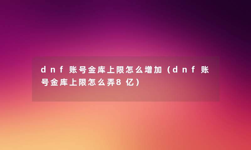 dnf账号金库上限怎么增加（dnf账号金库上限怎么弄8亿）