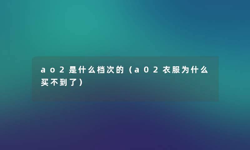 ao2是什么档次的（a02衣服为什么买不到了）