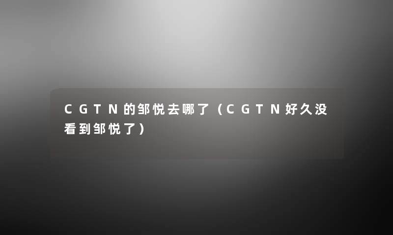 CGTN的邹悦去哪了(CGTN好久没看到邹悦了) CGTN的邹悦去哪了(CGTN好久没看到邹悦了)