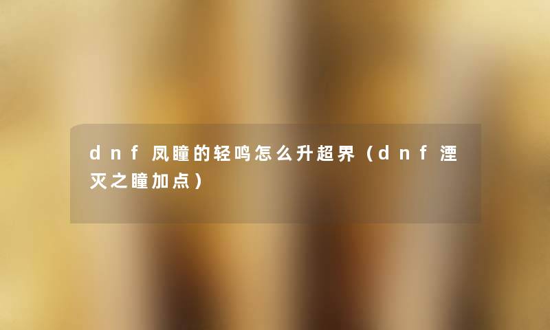 dnf凤瞳的轻鸣怎么升超界(dnf湮灭之瞳加点) dnf凤瞳的轻鸣怎么升超界(dnf湮灭之瞳加点)