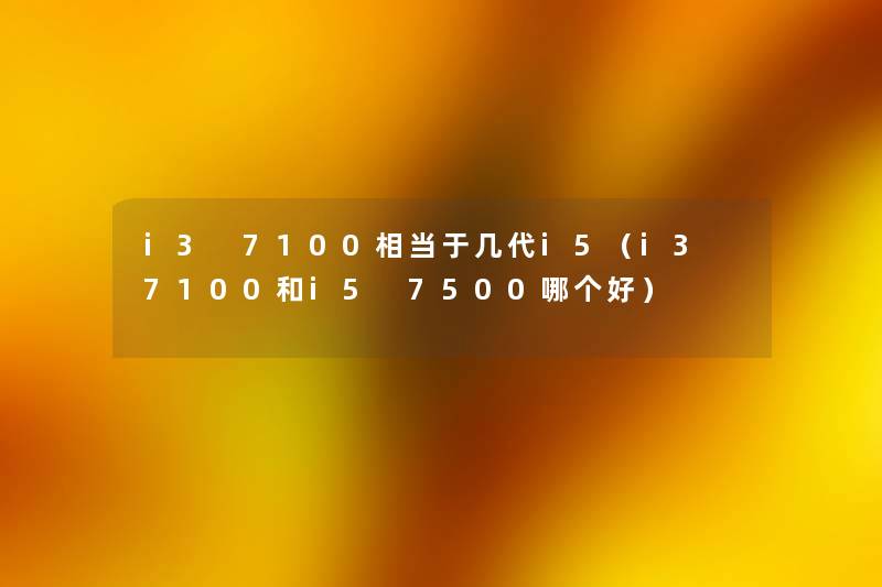 i3 7100相当于几代i5（i3 7100和i5 7500哪个好）
