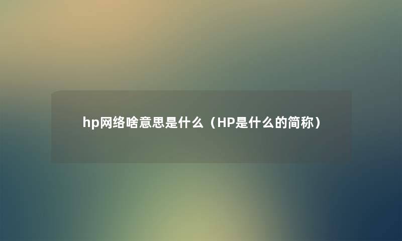 hp网络啥意思是什么(HP是什么的简称) hp网络啥意思是什么(HP是什么的简称)
