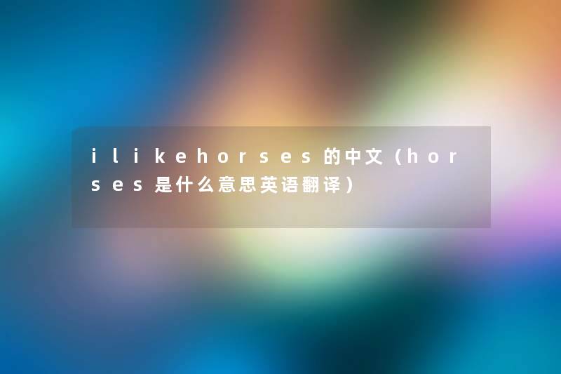 ilikehorses的中文(horses是什么意思英语翻译) ilikehorses的中文(horses是什么意思英语翻译)