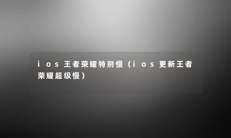 ios王者荣耀特别慢(ios更新王者荣耀超级慢) ios王者荣耀特别慢(ios更新王者荣耀超级慢)