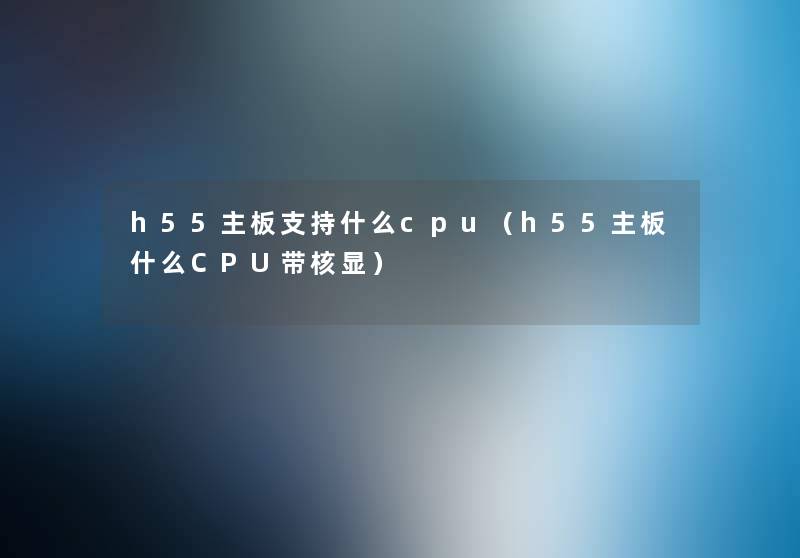 h55主板支持什么cpu（h55主板什么CPU带核显）