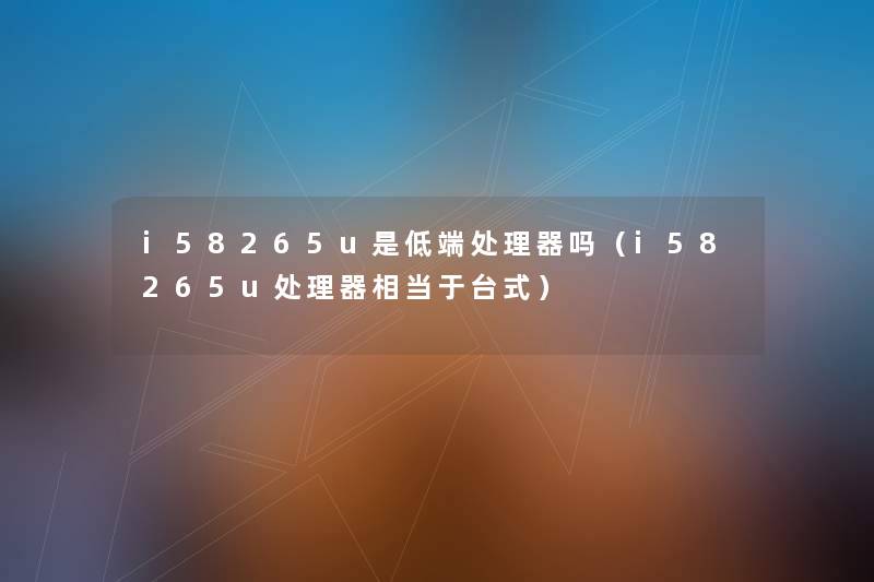 i58265u是低端处理器吗(i58265u处理器相当于台式) i58265u是低端处理器吗(i58265u处理器相当于台式)