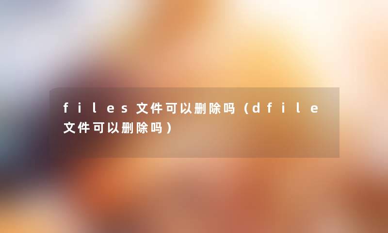 files文件可以删除吗(dfile文件可以删除吗) files文件可以删除吗(dfile文件可以删除吗)