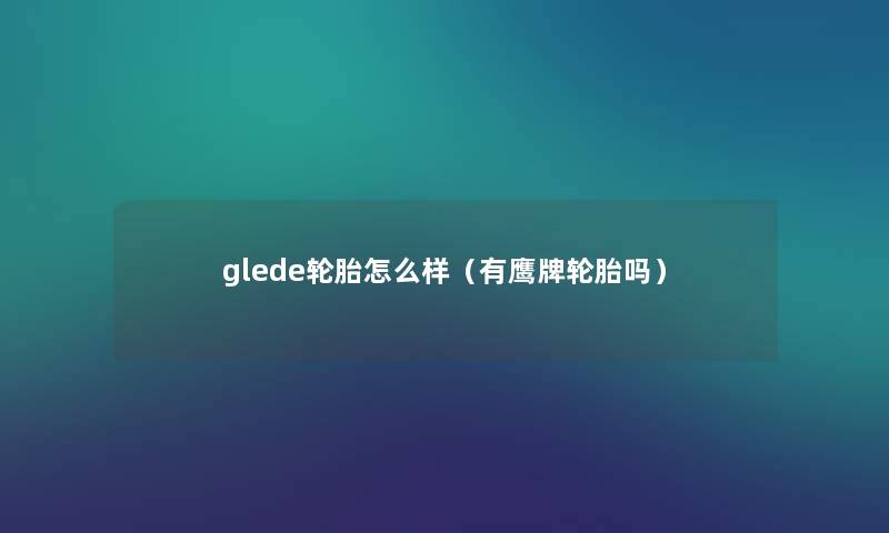 glede轮胎怎么样(有鹰牌轮胎吗) glede轮胎怎么样(有鹰牌轮胎吗)