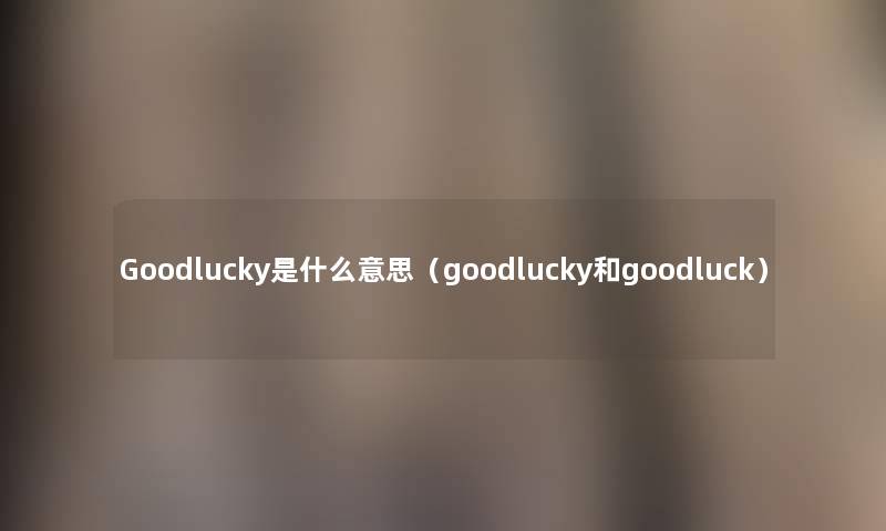 Goodlucky是什么意思(goodlucky和goodluck) Goodlucky是什么意思(goodlucky和goodluck)