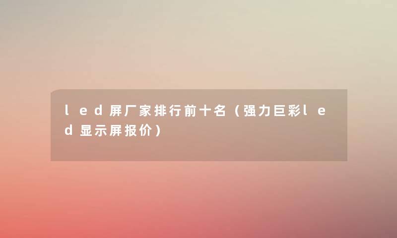 led屏厂家整理前十名(强力巨彩led显示屏报价) led屏厂家整理前十名(强力巨彩led显示屏报价)
