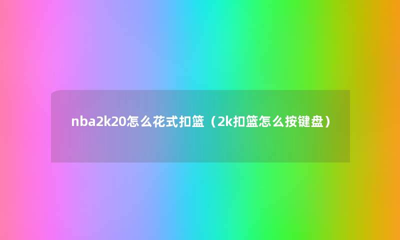 nba2k20怎么花式扣篮(2k扣篮怎么按键盘) nba2k20怎么花式扣篮(2k扣篮怎么按键盘)