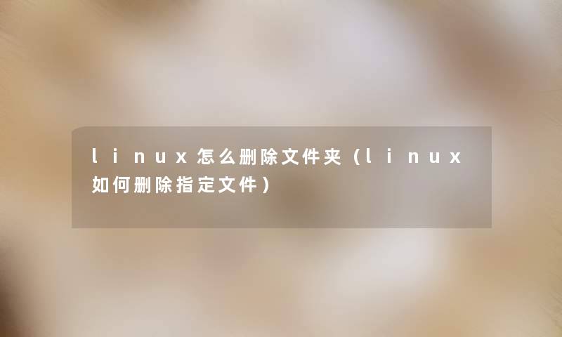 linux怎么删除文件夹(linux如何删除指定文件) linux怎么删除文件夹(linux如何删除指定文件)