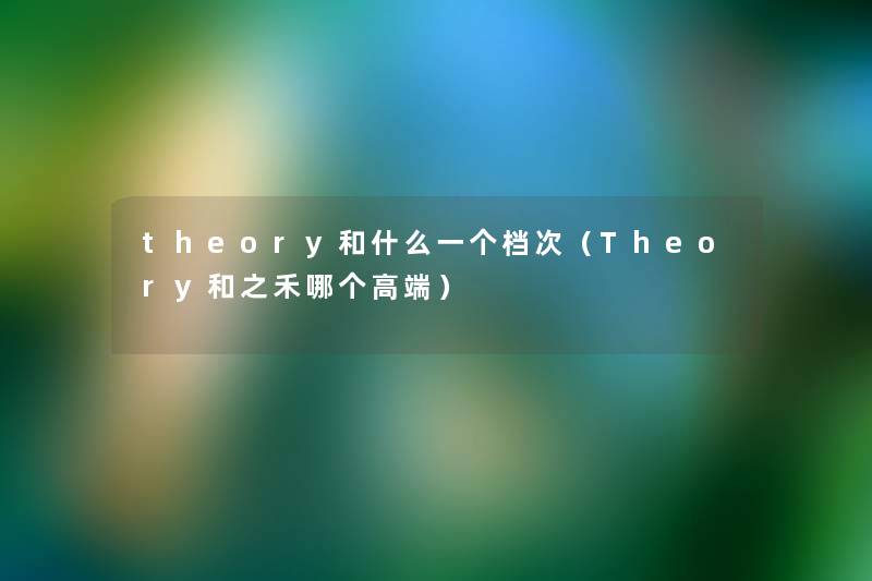 theory和什么一个档次(Theory和之禾哪个高端) theory和什么一个档次(Theory和之禾哪个高端)