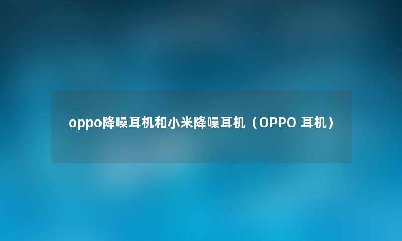 oppo降噪耳机和小米降噪耳机(OPPO 耳机) oppo降噪耳机和小米降噪耳机(OPPO 耳机)