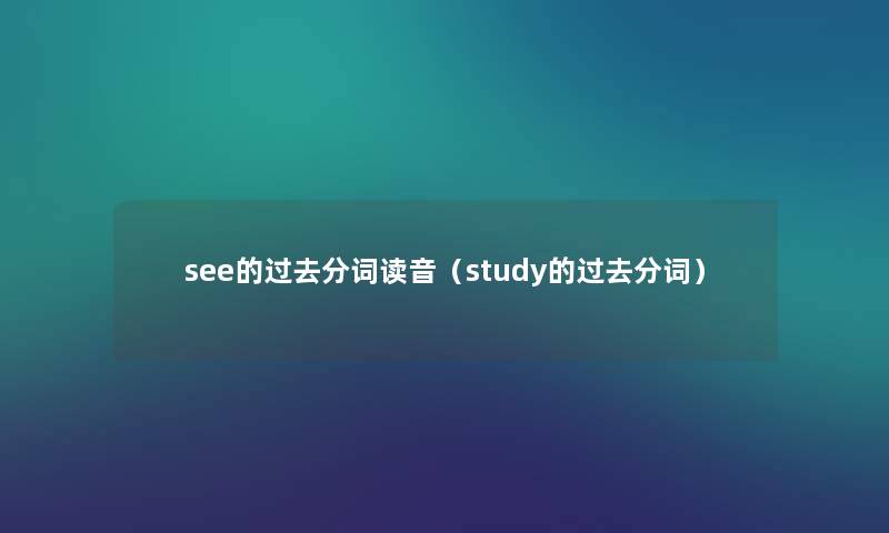 see的过去分词读音(study的过去分词) see的过去分词读音(study的过去分词)