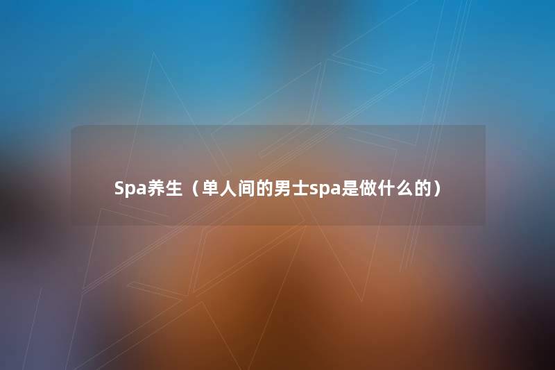 Spa养生(单人间的男士spa是做什么的) Spa养生(单人间的男士spa是做什么的)