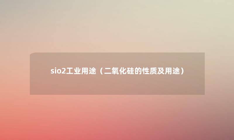 sio2工业用途(二氧化硅的性质及用途) sio2工业用途(二氧化硅的性质及用途)