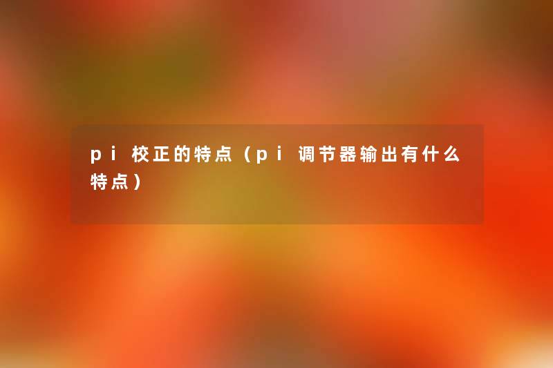 pi校正的特点(pi调节器输出有什么特点) pi校正的特点(pi调节器输出有什么特点)