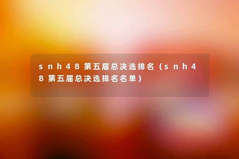 snh48第五届总决选推荐(snh48第五届总决选推荐名单) snh48第五届总决选推荐(snh48第五届总决选推荐名单)
