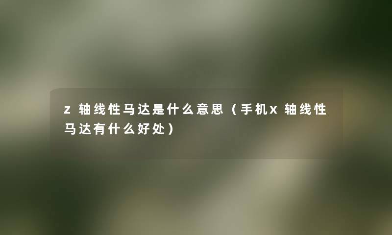 z轴线性马达是什么意思(手机x轴线性马达有什么好处) z轴线性马达是什么意思(手机x轴线性马达有什么好处)