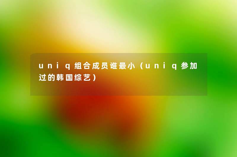 uniq组合成员谁小(uniq参加过的韩国综艺) uniq组合成员谁小(uniq参加过的韩国综艺)