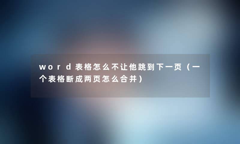 word表格怎么不让他跳到下一页(一个表格断成两页怎么合并) word表格怎么不让他跳到下一页(一个表格断成两页怎么合并)