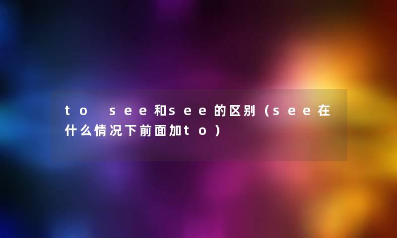 to see和see的区别(see在什么情况下前面加to) to see和see的区别(see在什么情况下前面加to)