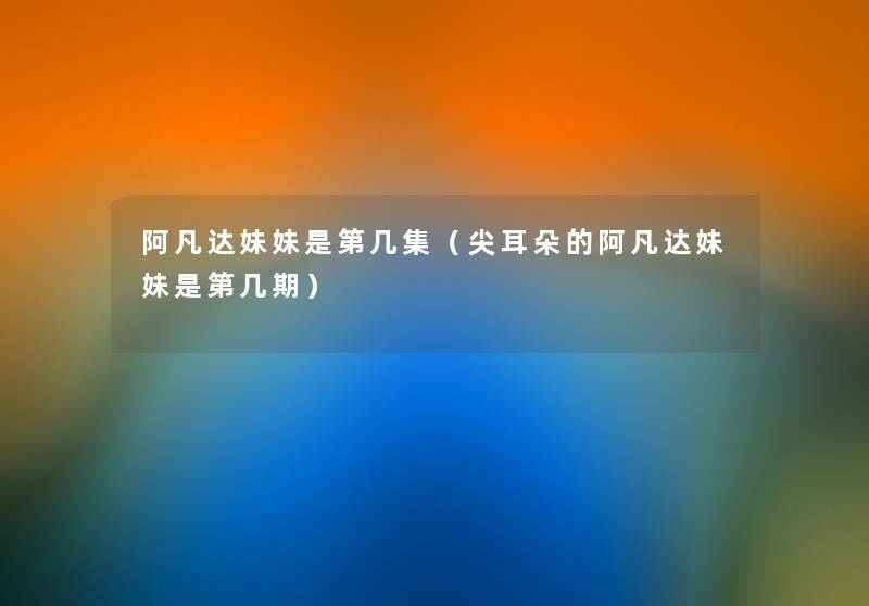 阿凡达妹妹是第几集(尖耳朵的阿凡达妹妹是第几期) 阿凡达妹妹是第几集(尖耳朵的阿凡达妹妹是第几期)