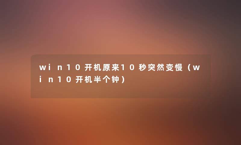 win10开机原来10秒突然变慢(win10开机半个钟) win10开机原来10秒突然变慢(win10开机半个钟)