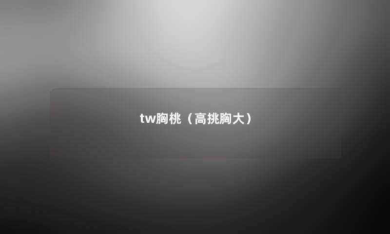 tw胸桃（高挑胸大）