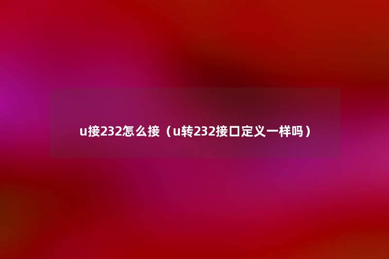 u接232怎么接（u转232接口定义一样吗）