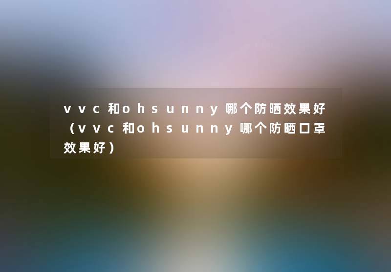 vvc和ohsunny哪个防晒效果好（vvc和ohsunny哪个防晒口罩效果好）