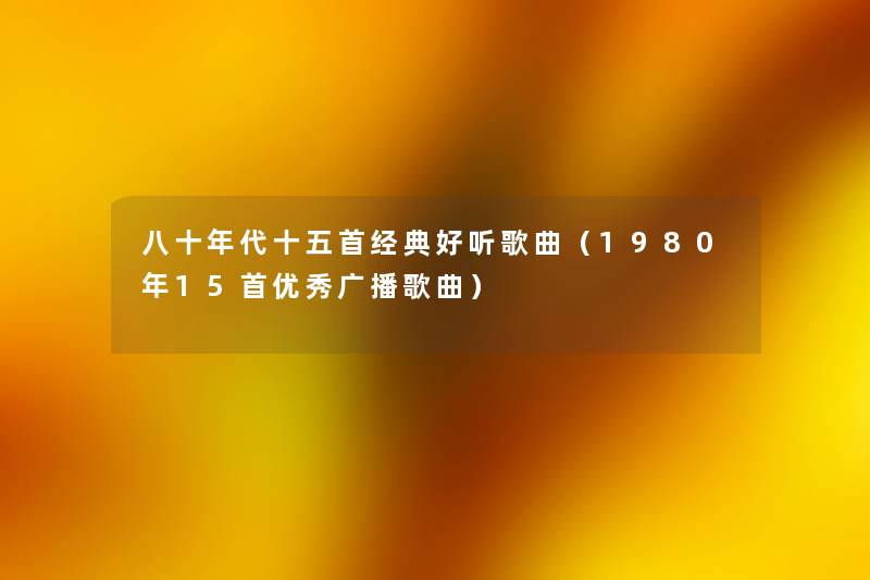 八十年代十五首经典好听歌曲（1980年15首优秀广播歌曲）