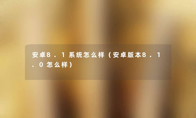 安卓8.1系统怎么样（安卓版本8.1.0怎么样）