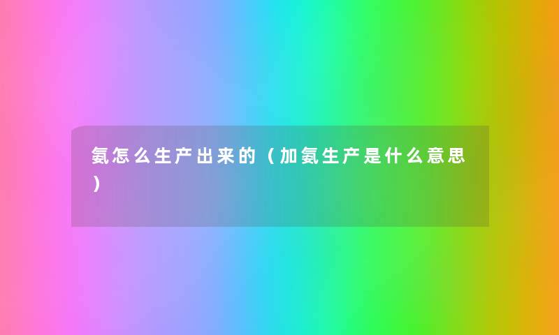 氨怎么生产出来的(加氨生产是什么意思) 氨怎么生产出来的(加氨生产是什么意思)