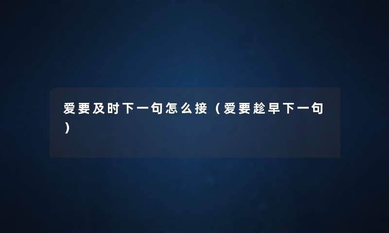 爱要及时下一句怎么接(爱要趁早下一句) 爱要及时下一句怎么接(爱要趁早下一句)