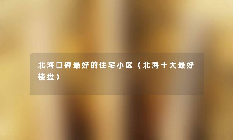 北海口碑好的住宅小区(北海一些好楼盘) 北海口碑好的住宅小区(北海一些好楼盘)