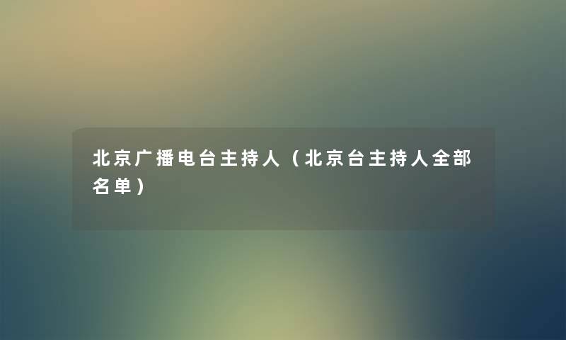 北京广播电台主持人(北京台主持人整理的名单) 北京广播电台主持人(北京台主持人整理的名单)