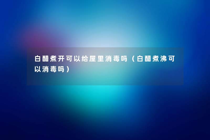 白醋煮开可以给屋里消毒吗(白醋煮沸可以消毒吗) 白醋煮开可以给屋里消毒吗(白醋煮沸可以消毒吗)
